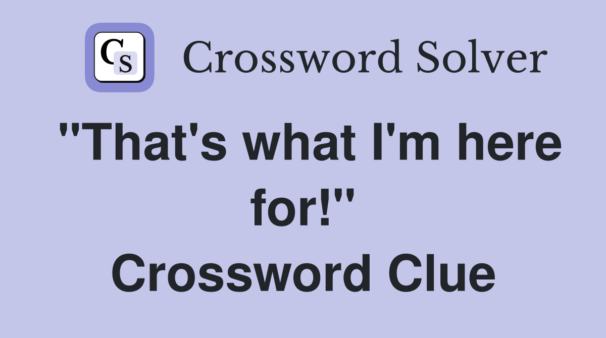 "That's what I'm here for!" Crossword Clue