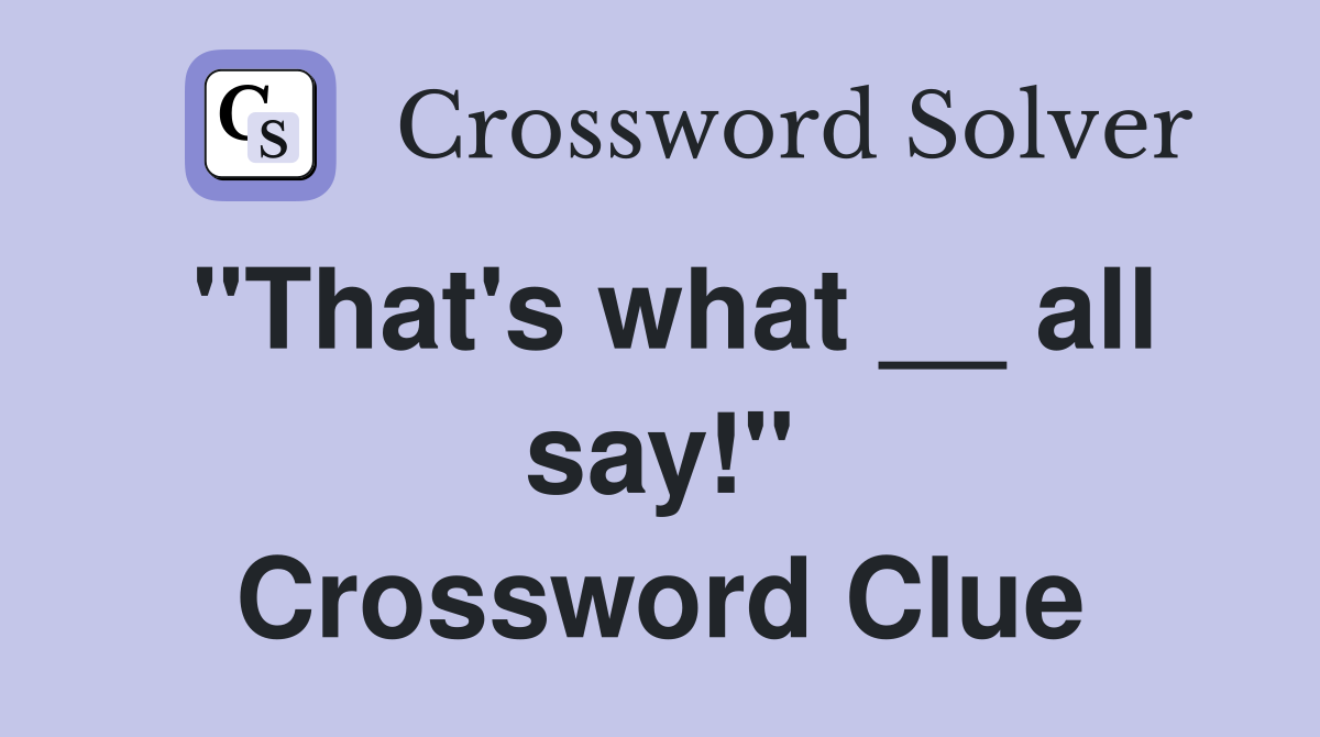"That's what __ all say!" Crossword Clue