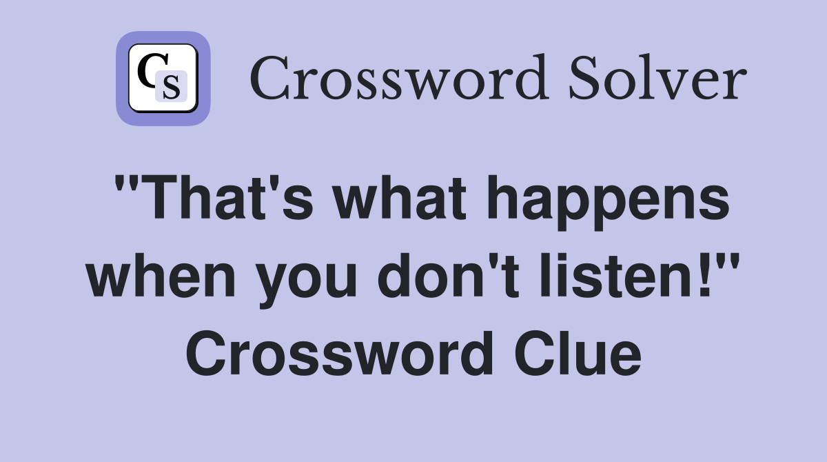 "That's what happens when you don't listen!" Crossword Clue