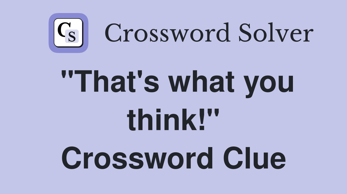 "That's what you think!" Crossword Clue