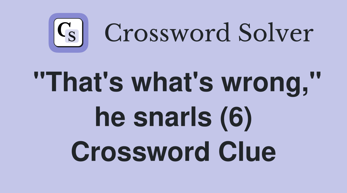 "That's what's wrong," he snarls (6) Crossword Clue