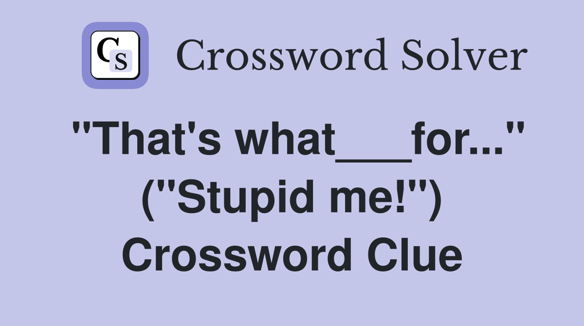 "That's what___for..." ("Stupid me!") Crossword Clue