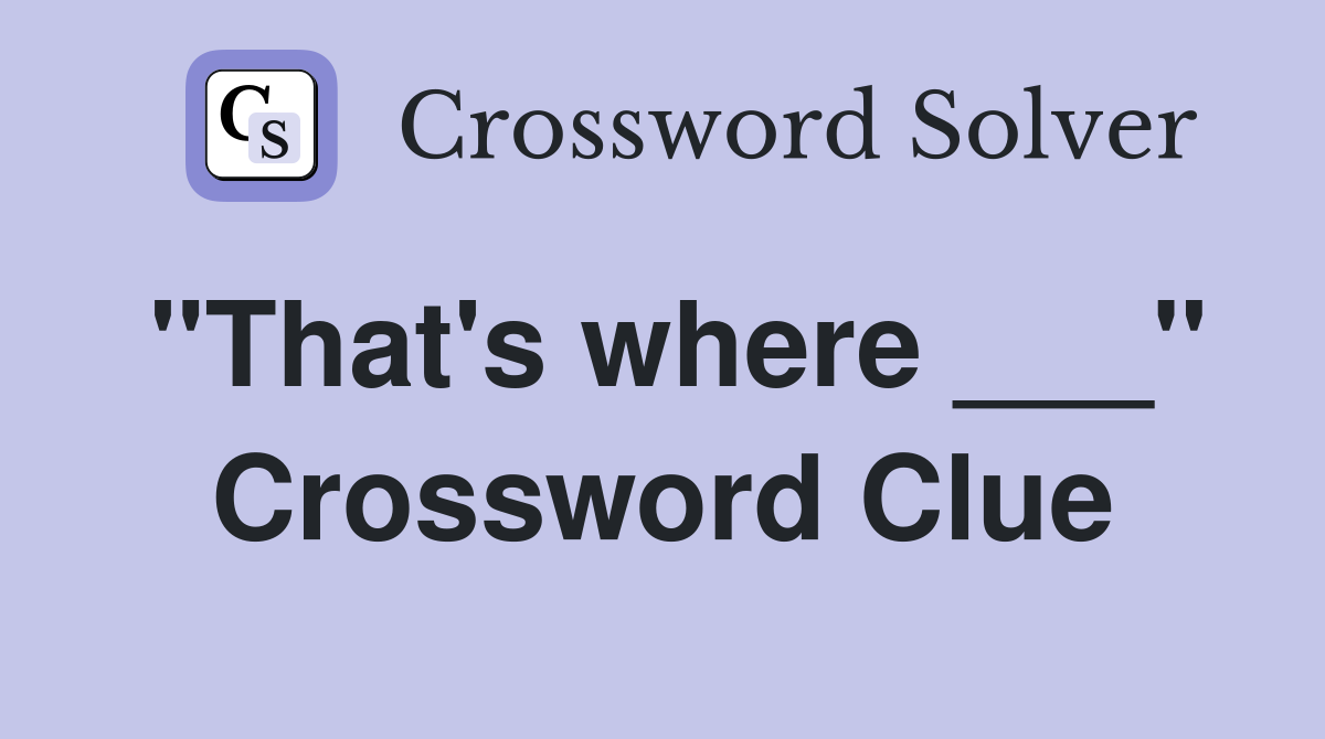 "That's where ___" Crossword Clue