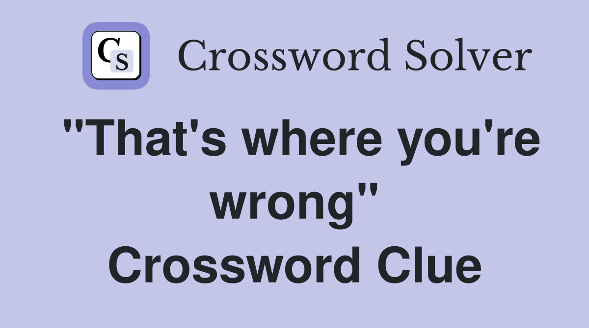 "That's where you're wrong" Crossword Clue