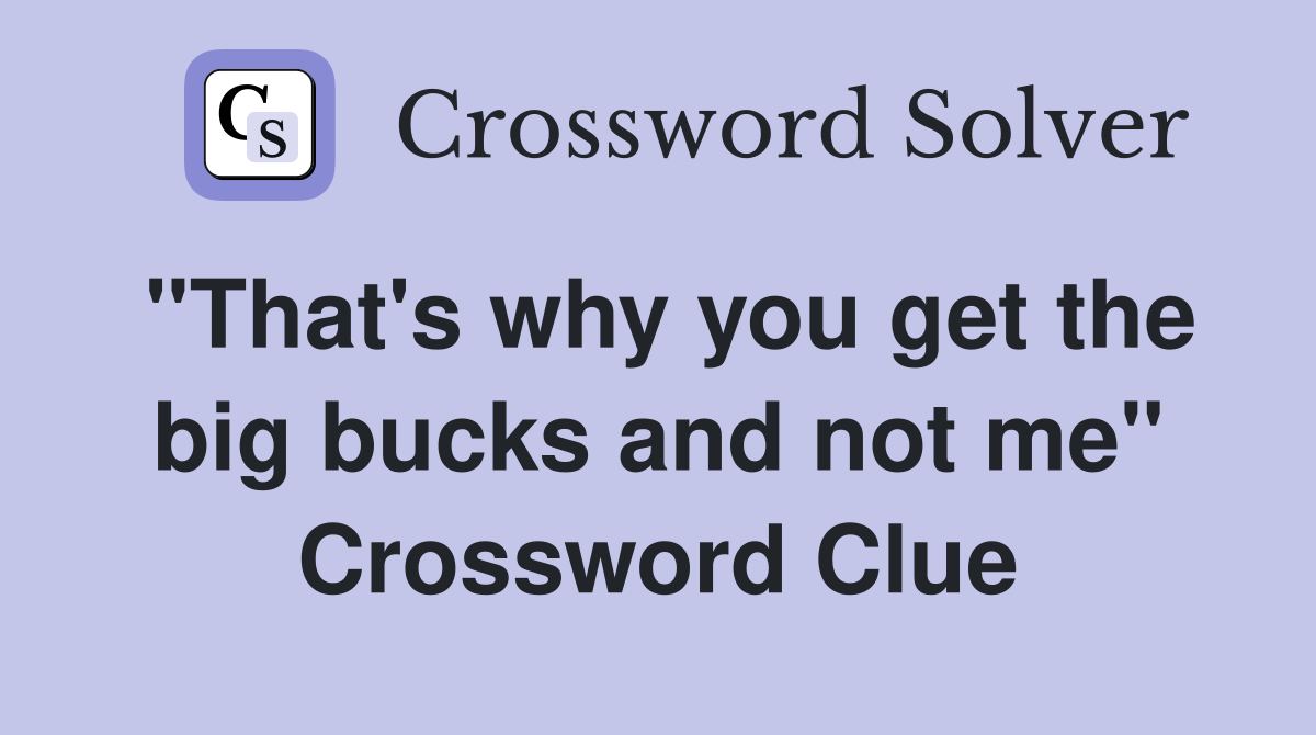 "That's why you get the big bucks and not me" Crossword Clue