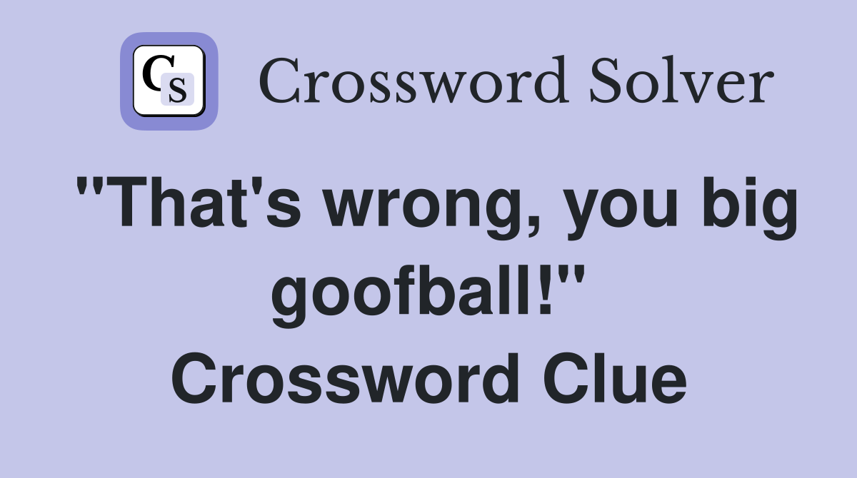 "That's wrong, you big goofball!" Crossword Clue