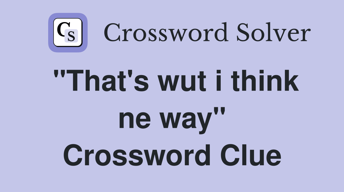 "That's wut i think ne way" Crossword Clue