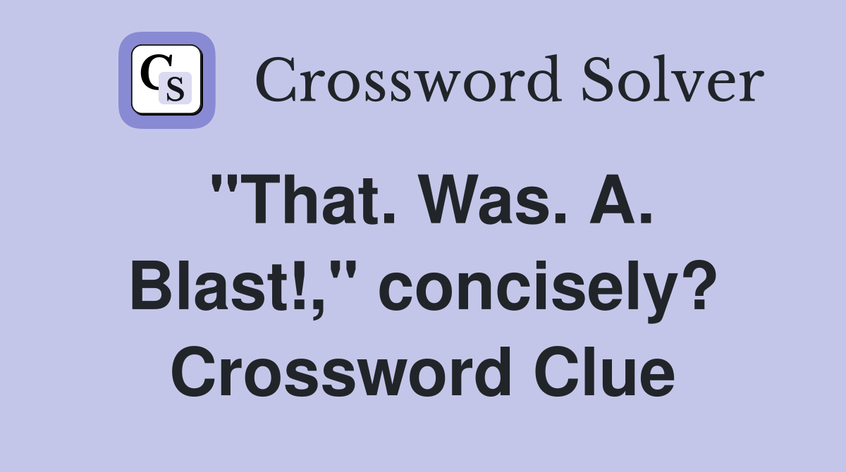 "That. Was. A. Blast!," concisely? Crossword Clue