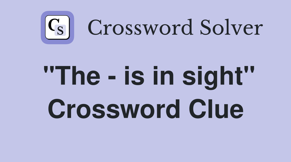 "The - is in sight" Crossword Clue