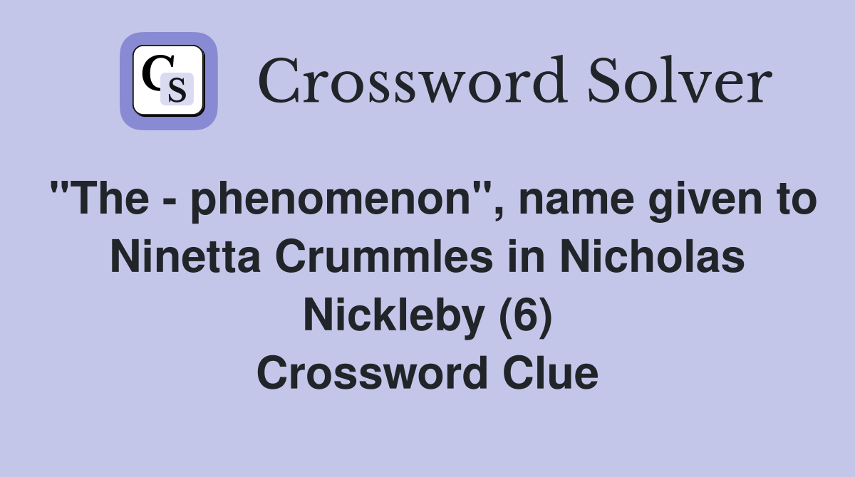 "The - phenomenon", name given to Ninetta Crummles in Nicholas Nickleby (6) Crossword Clue