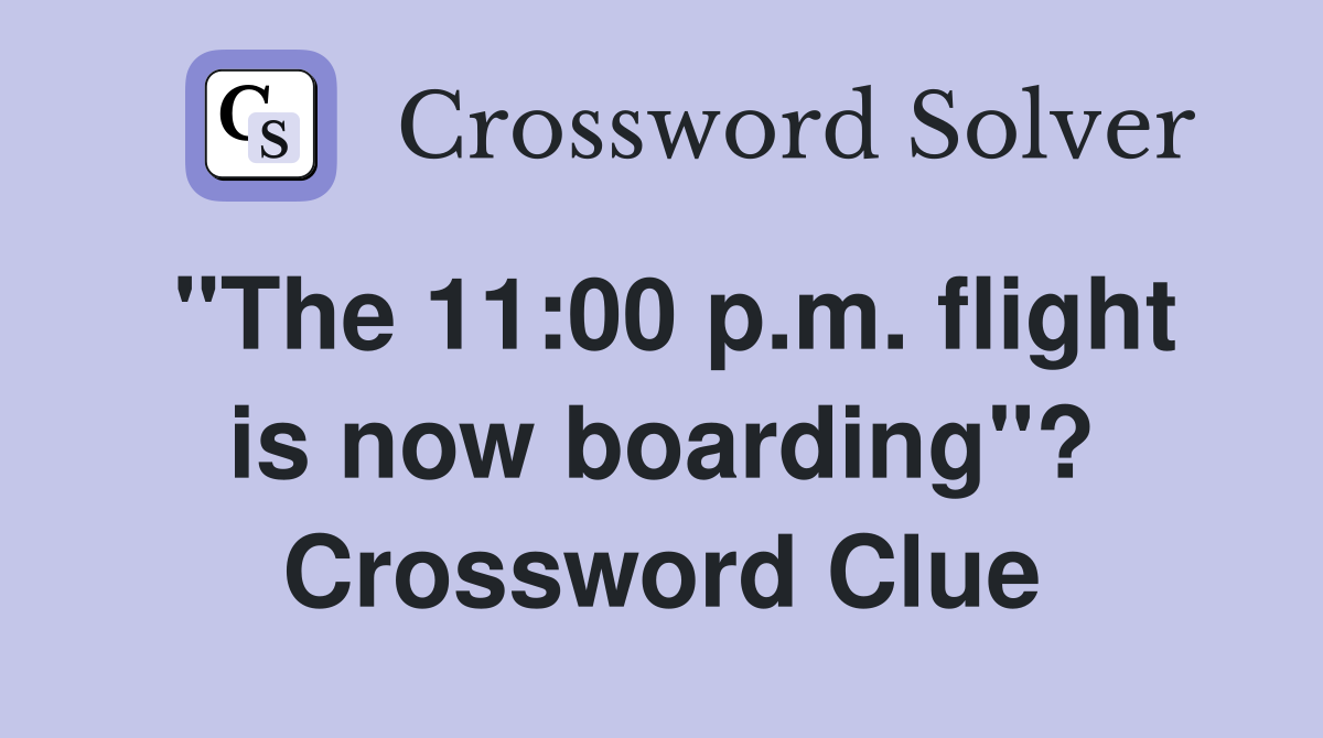 "The 11:00 p.m. flight is now boarding"? Crossword Clue