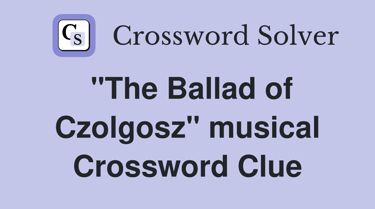 "The Ballad of Czolgosz" musical Crossword Clue