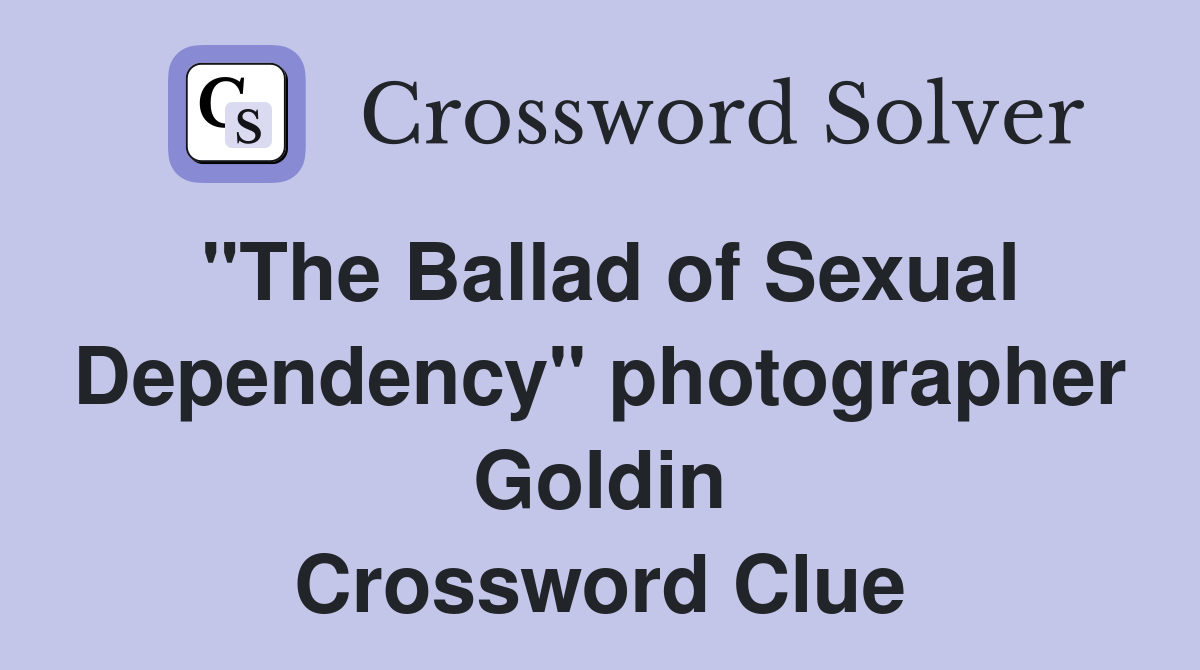 "The Ballad of Sexual Dependency" photographer Goldin Crossword Clue