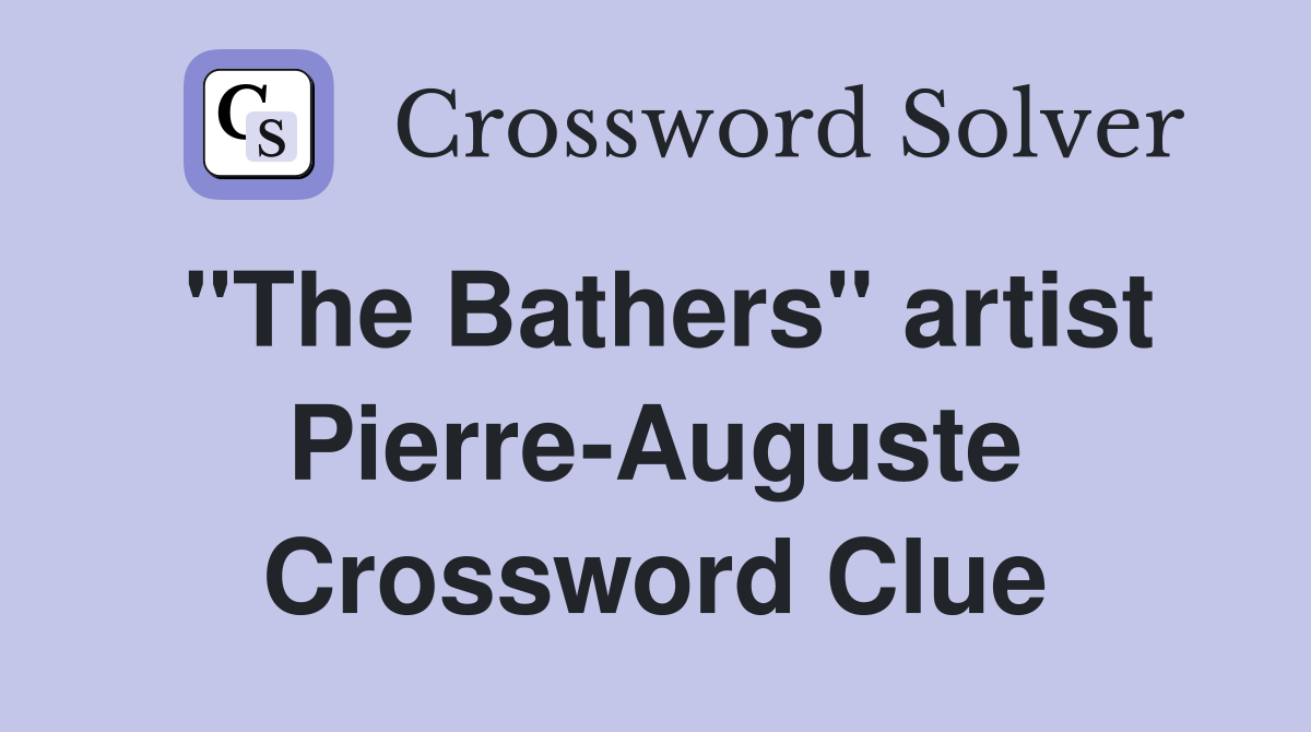 "The Bathers" artist Pierre-Auguste Crossword Clue