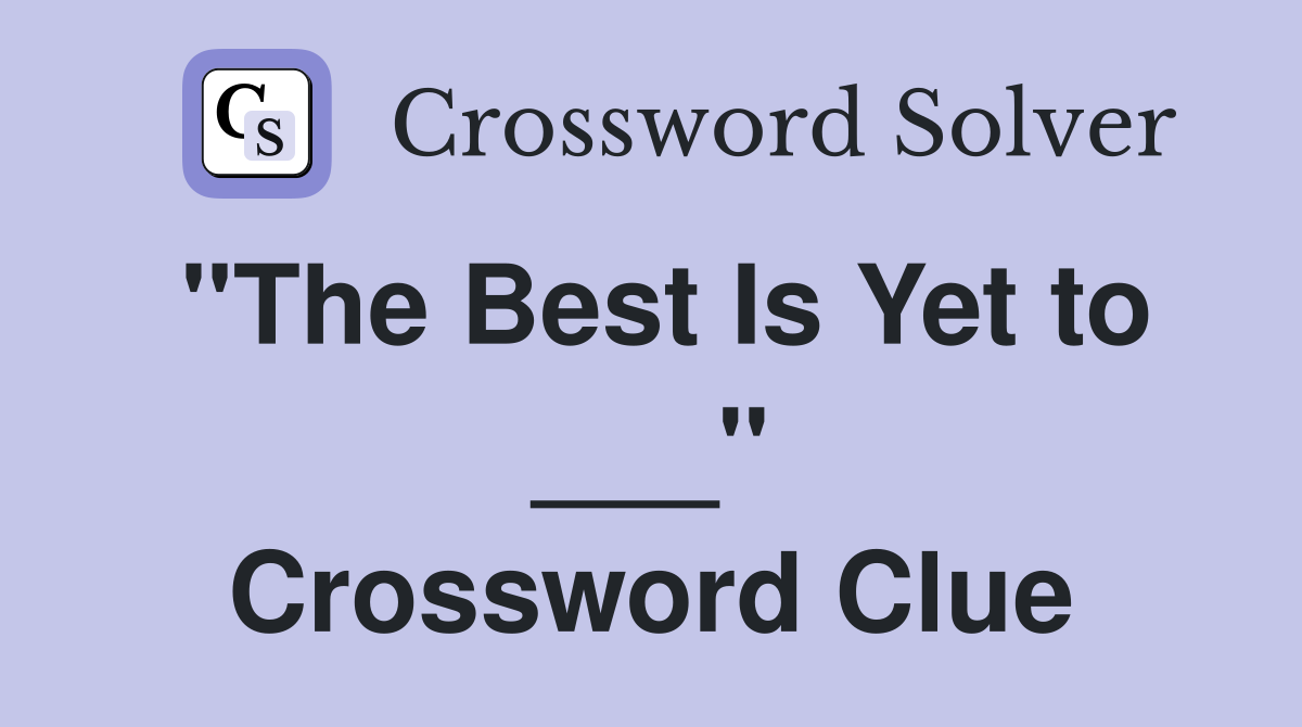 "The Best Is Yet to ___" Crossword Clue