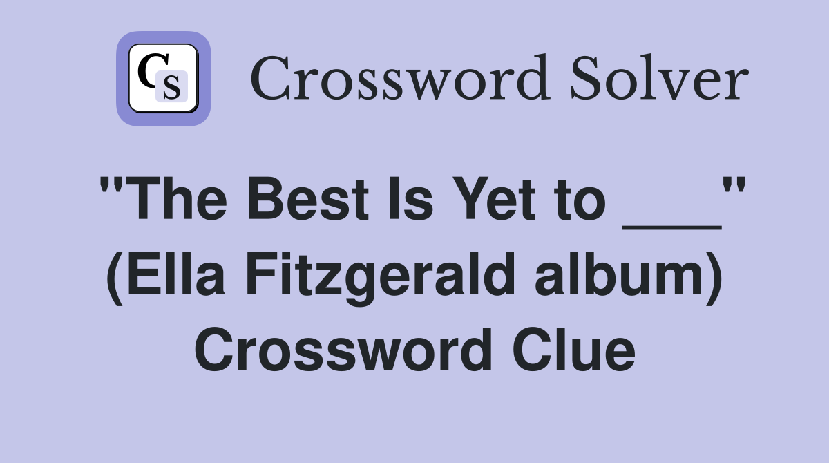 "The Best Is Yet to ___" (Ella Fitzgerald album) Crossword Clue
