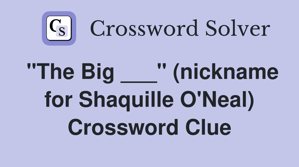 "The Big ___" (nickname for Shaquille O'Neal) Crossword Clue