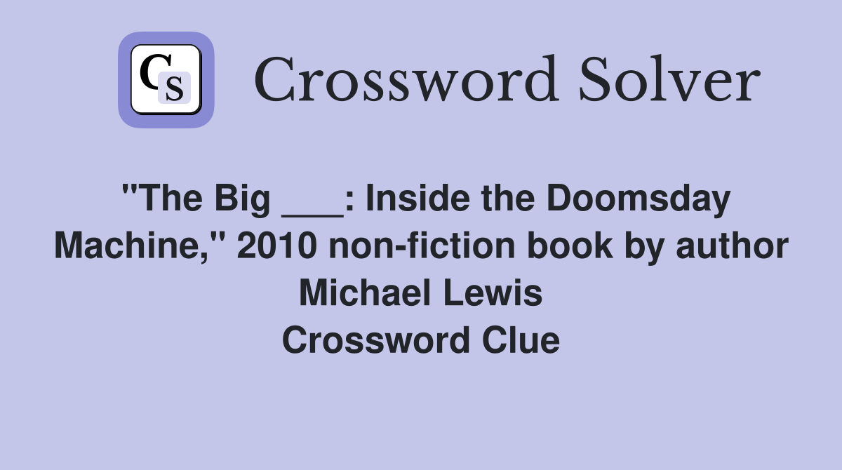 "The Big ___: Inside the Doomsday Machine," 2010 non-fiction book by author Michael Lewis Crossword Clue