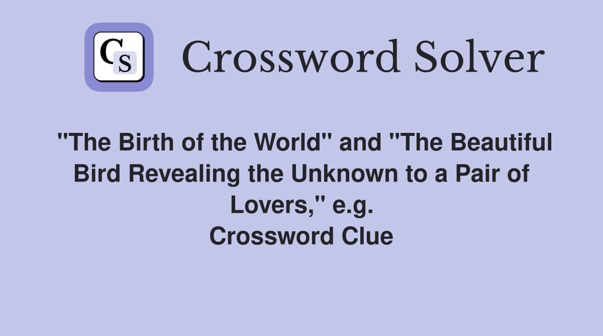 "The Birth of the World" and "The Beautiful Bird Revealing the Unknown to a Pair of Lovers," e.g. Crossword Clue