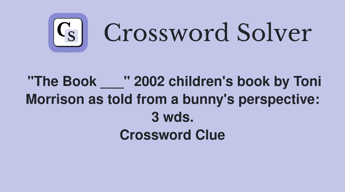 "The Book ___" 2002 children's book by Toni Morrison as told from a bunny's perspective: 3 wds. Crossword Clue