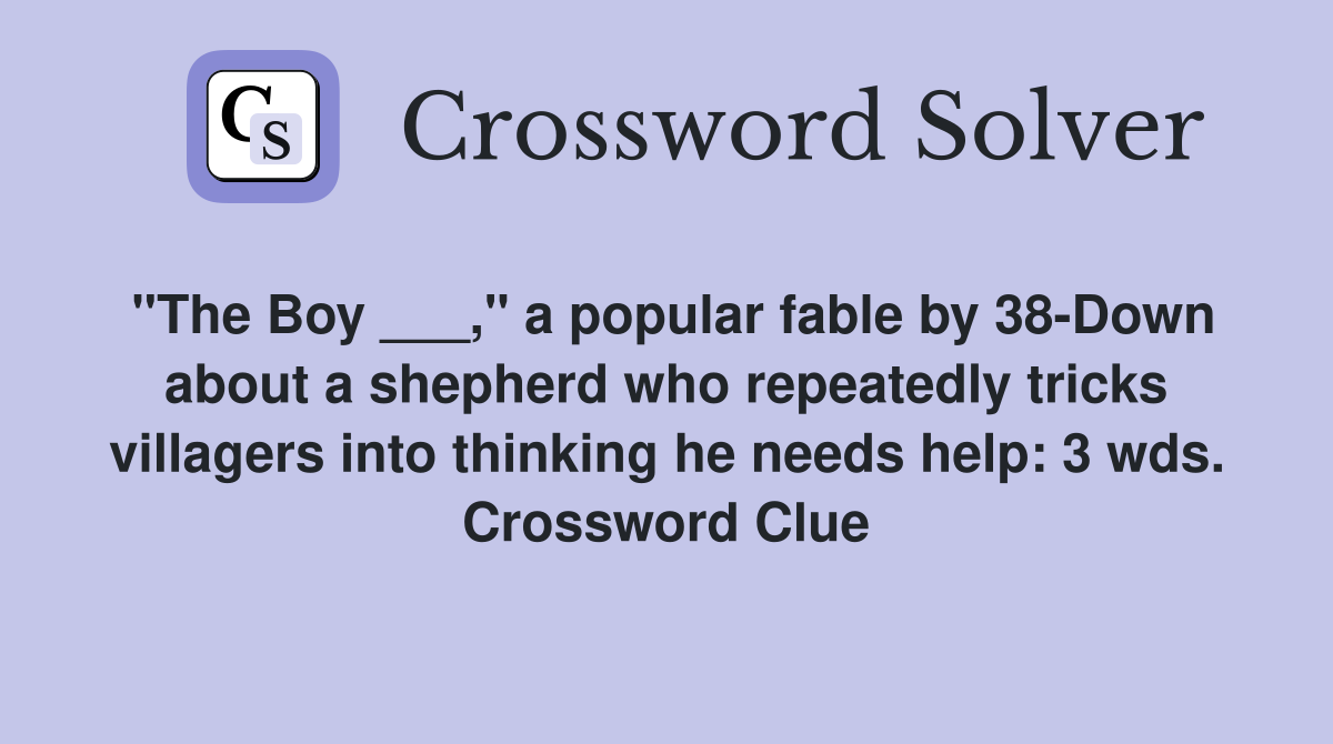 "The Boy ___," a popular fable by 38-Down about a shepherd who repeatedly tricks villagers into thinking he needs help: 3 wds. Crossword Clue