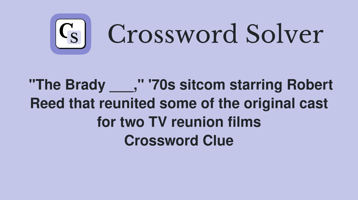 "The Brady ___," '70s sitcom starring Robert Reed that reunited some of the original cast for two TV reunion films Crossword Clue