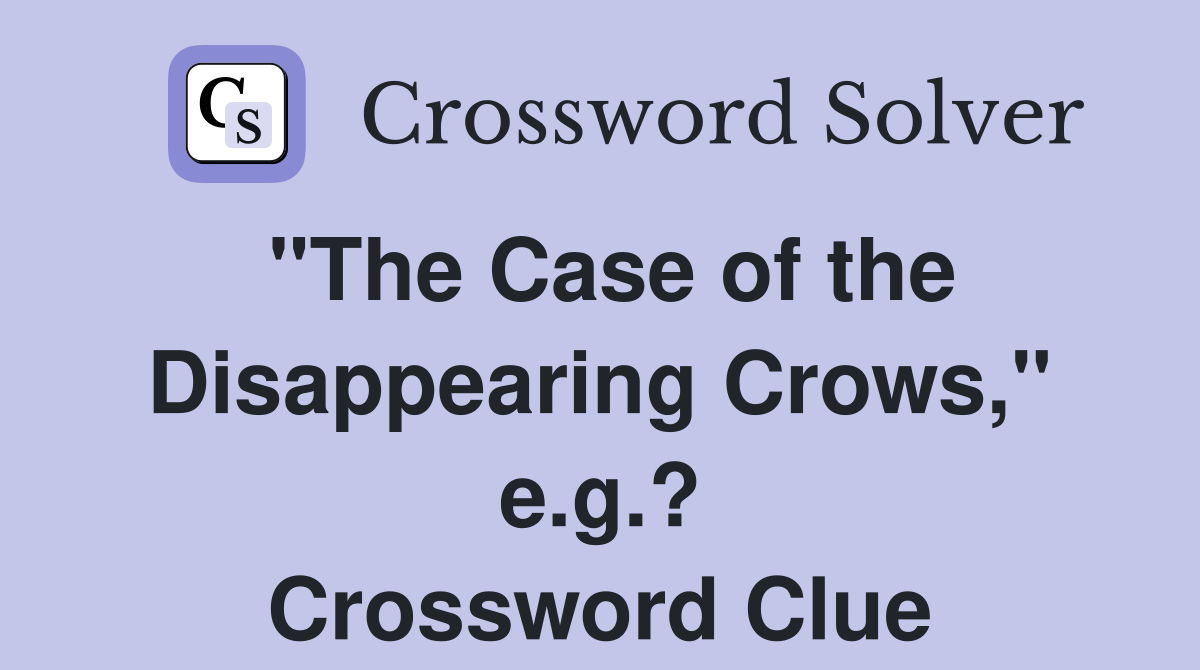 "The Case of the Disappearing Crows," e.g.? Crossword Clue