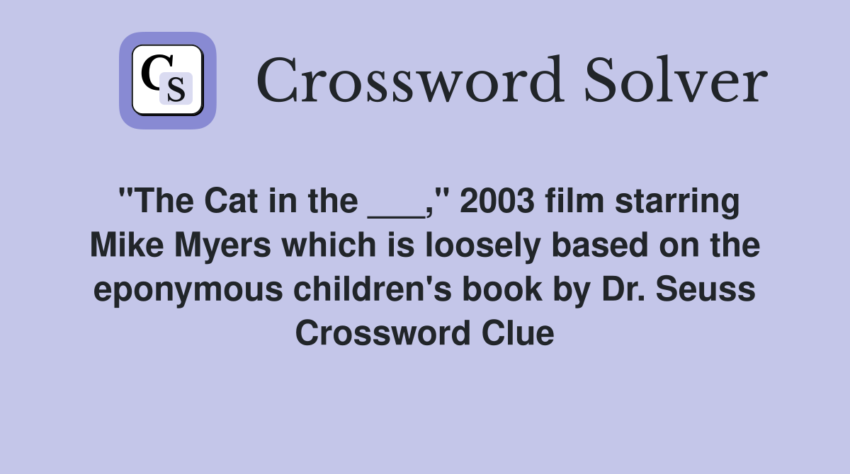 "The Cat in the ___," 2003 film starring Mike Myers which is loosely based on the eponymous children's book by Dr. Seuss Crossword Clue
