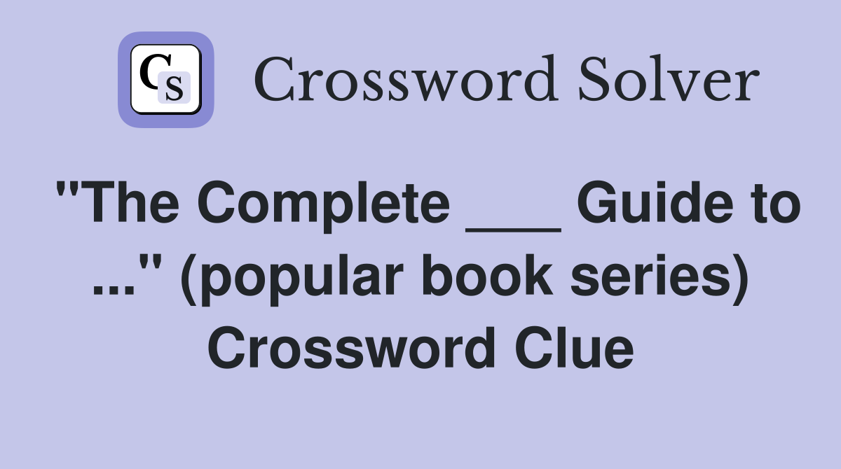 "The Complete ___ Guide to ..." (popular book series) Crossword Clue