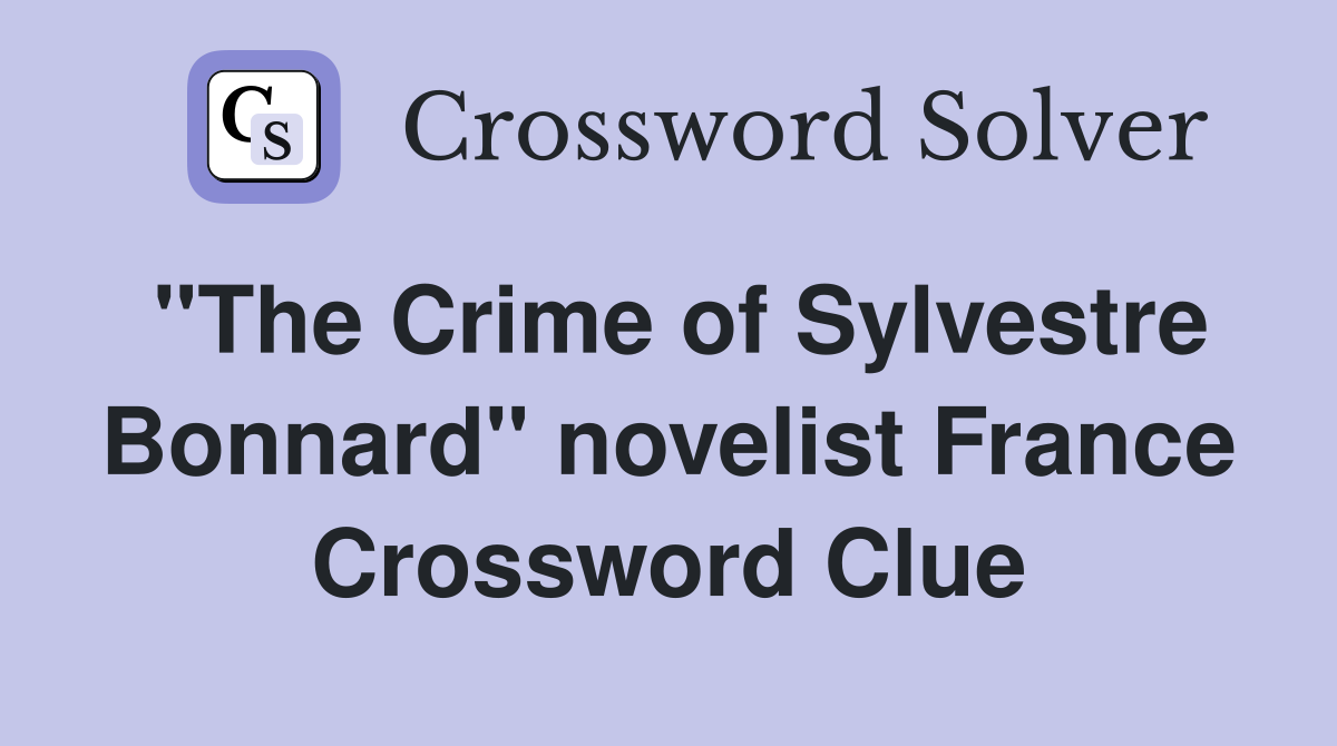 "The Crime of Sylvestre Bonnard" novelist France Crossword Clue