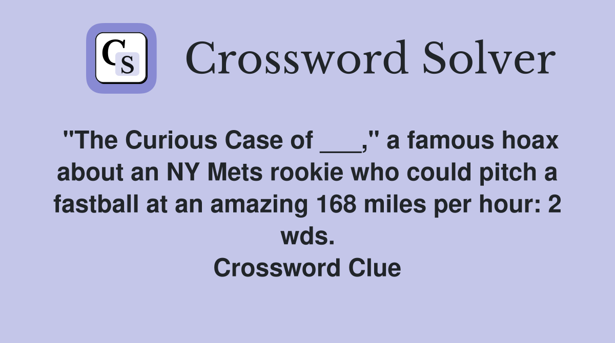 "The Curious Case of ___," a famous hoax about an NY Mets rookie who could pitch a fastball at an amazing 168 miles per hour: 2 wds. Crossword Clue