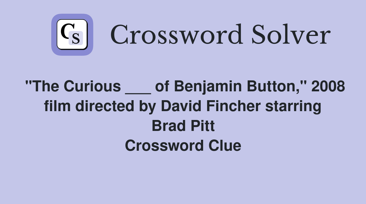 "The Curious ___ of Benjamin Button," 2008 film directed by David Fincher starring Brad Pitt Crossword Clue