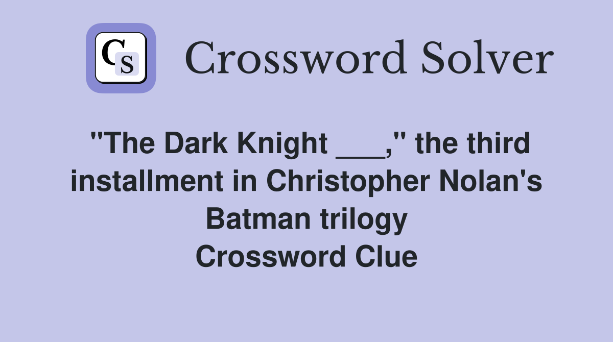 "The Dark Knight ___," the third installment in Christopher Nolan's Batman trilogy Crossword Clue