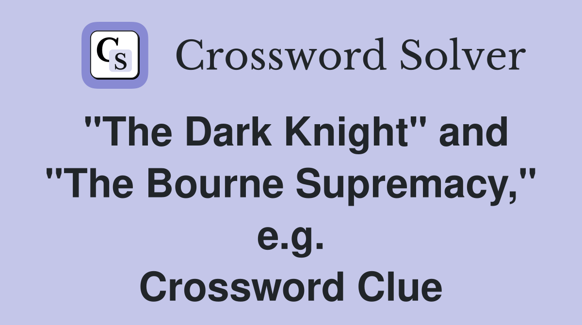 "The Dark Knight" and "The Bourne Supremacy," e.g. Crossword Clue