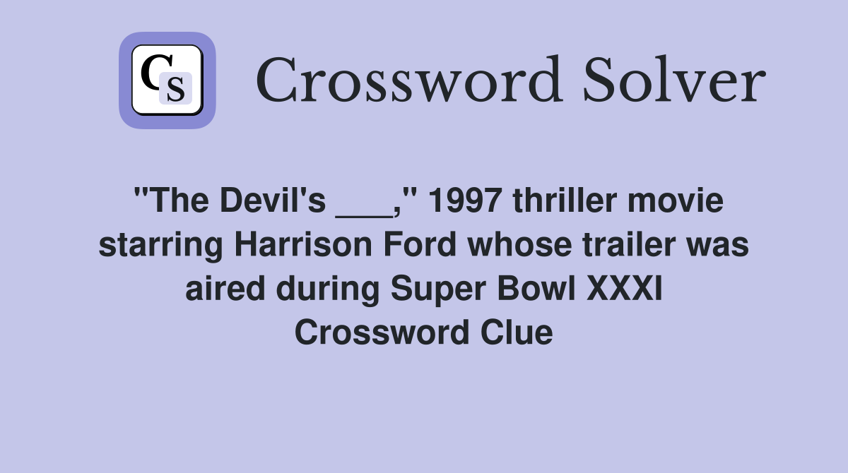 "The Devil's ___," 1997 thriller movie starring Harrison Ford whose trailer was aired during Super Bowl XXXI Crossword Clue
