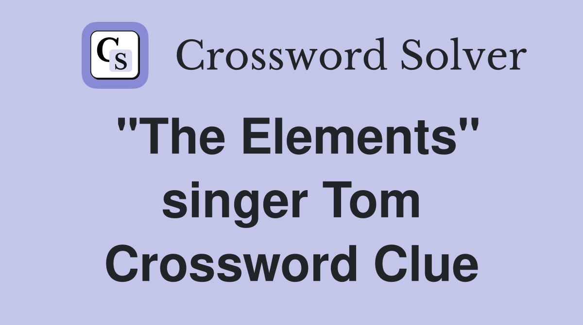 "The Elements" singer Tom Crossword Clue