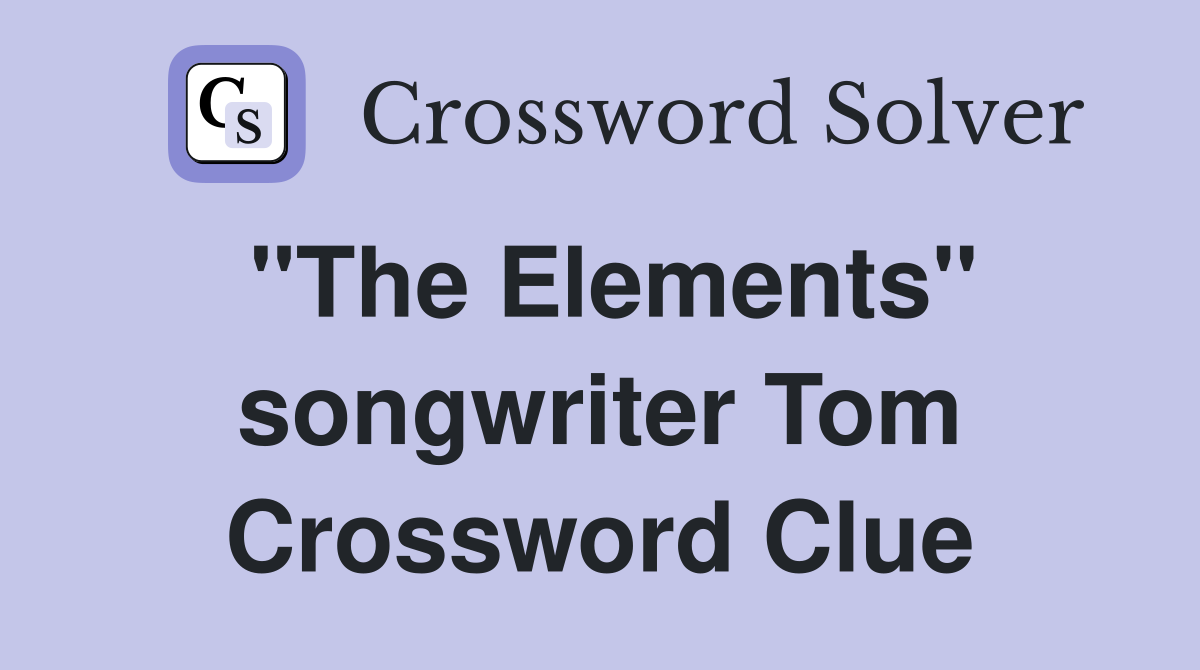 "The Elements" songwriter Tom Crossword Clue
