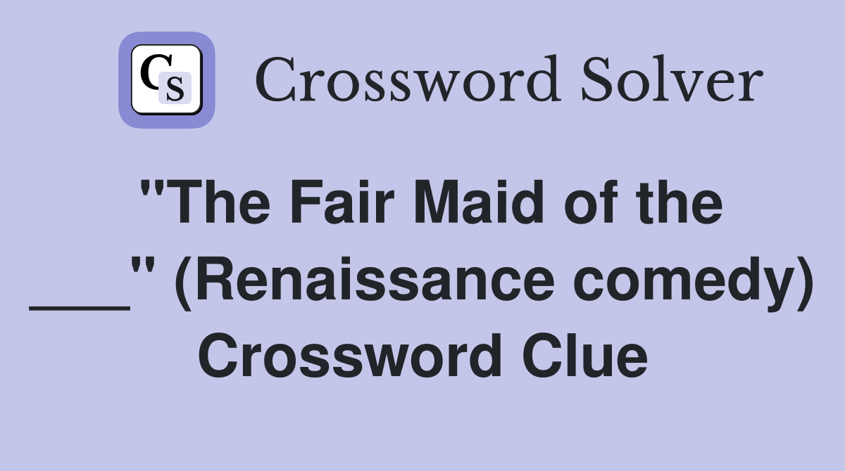 "The Fair Maid of the ___" (Renaissance comedy) Crossword Clue