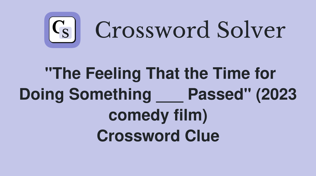 "The Feeling That the Time for Doing Something ___ Passed" (2023 comedy film) Crossword Clue