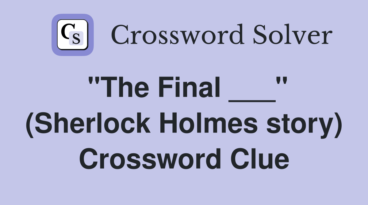 "The Final ___" (Sherlock Holmes story) Crossword Clue