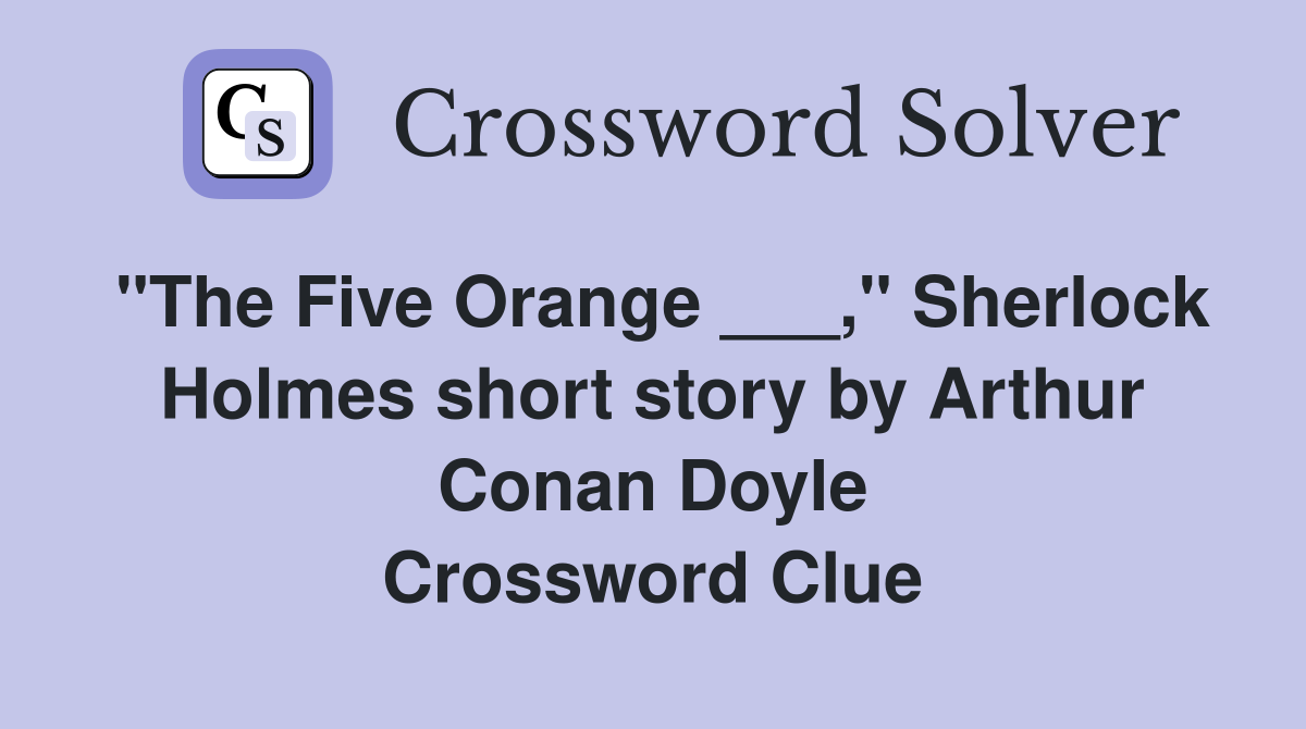 "The Five Orange ___," Sherlock Holmes short story by Arthur Conan Doyle Crossword Clue
