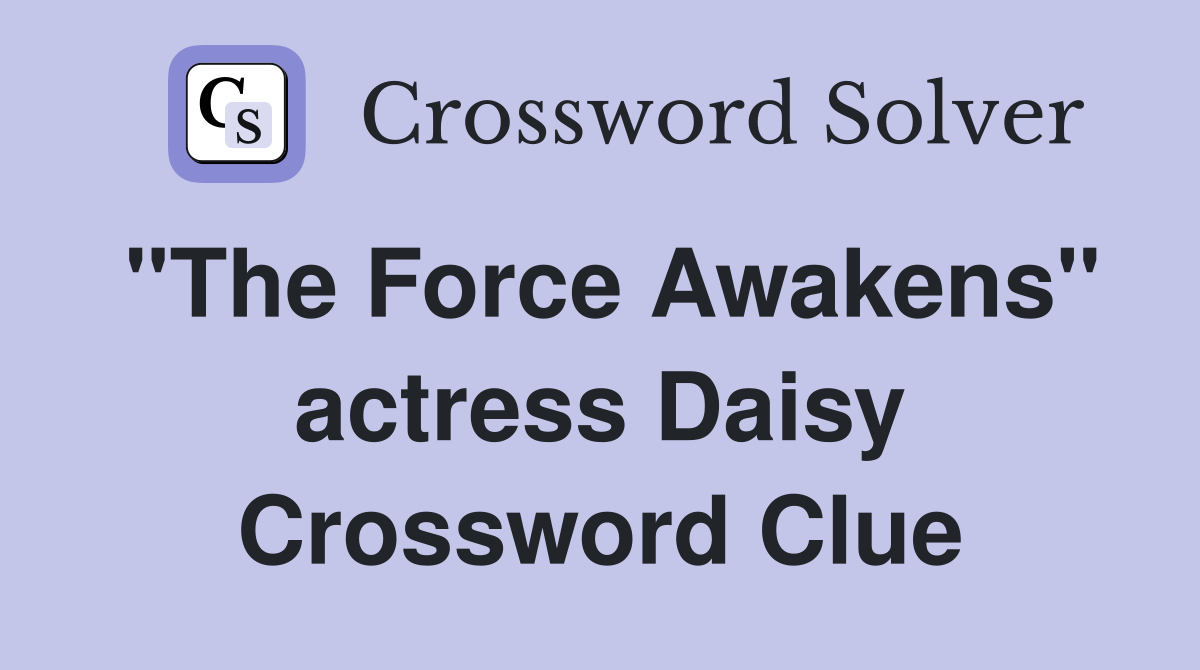 "The Force Awakens" actress Daisy Crossword Clue
