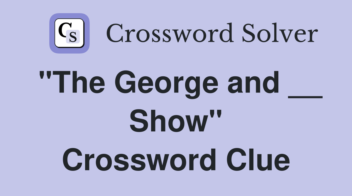 "The George and __ Show" Crossword Clue