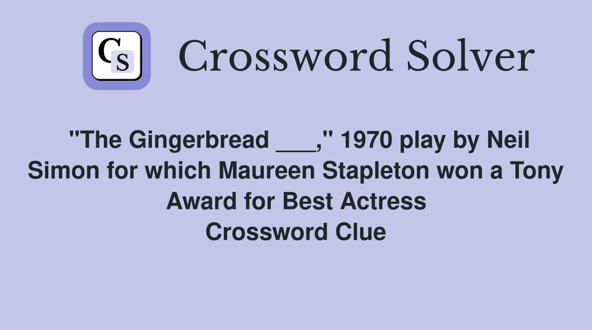"The Gingerbread ___," 1970 play by Neil Simon for which Maureen Stapleton won a Tony Award for Best Actress Crossword Clue