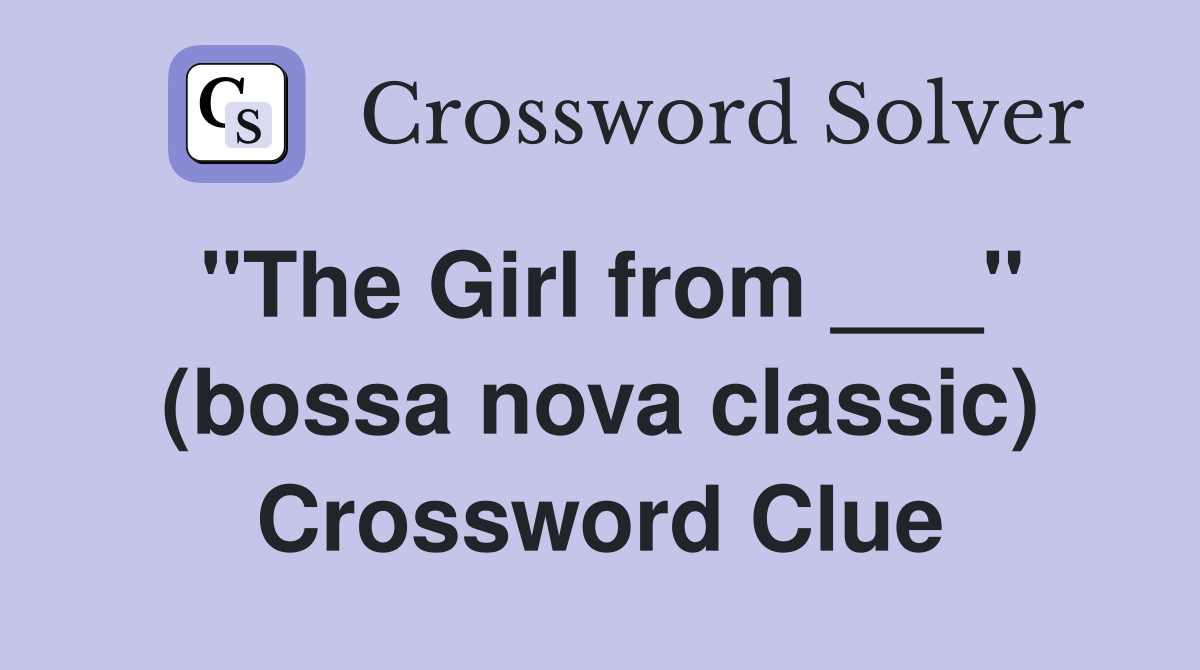 "The Girl from ___" (bossa nova classic) Crossword Clue