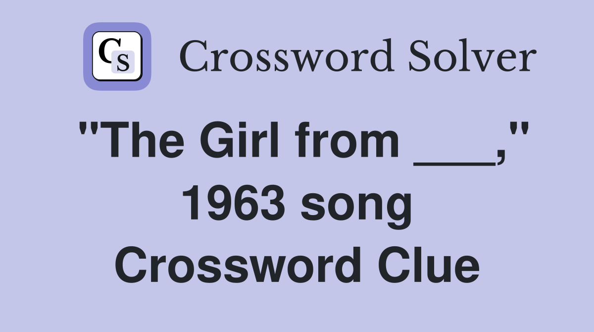 "The Girl from ___," 1963 song Crossword Clue