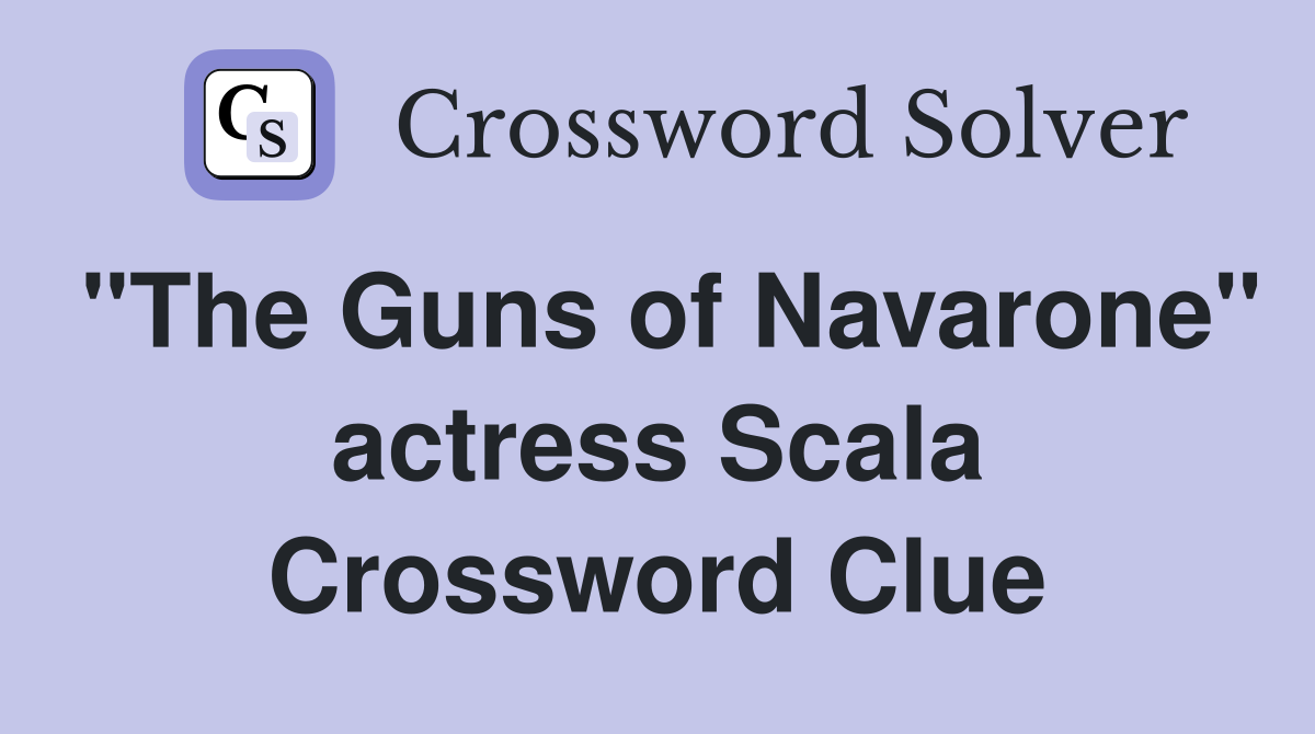 "The Guns of Navarone" actress Scala Crossword Clue