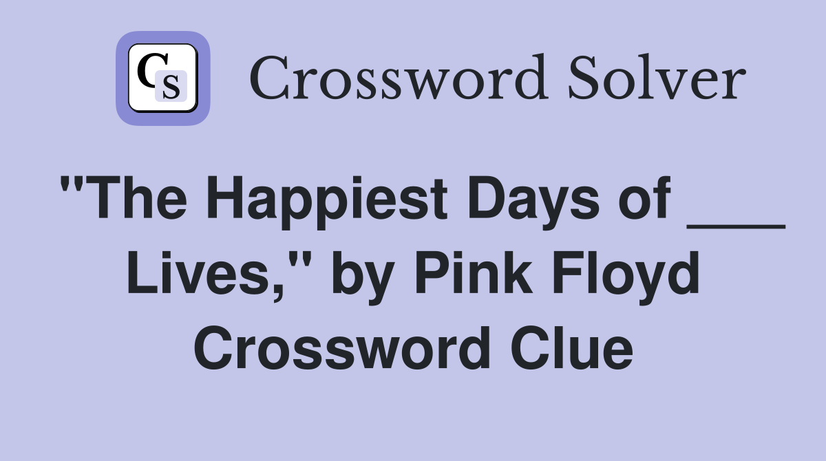 "The Happiest Days of ___ Lives," by Pink Floyd Crossword Clue