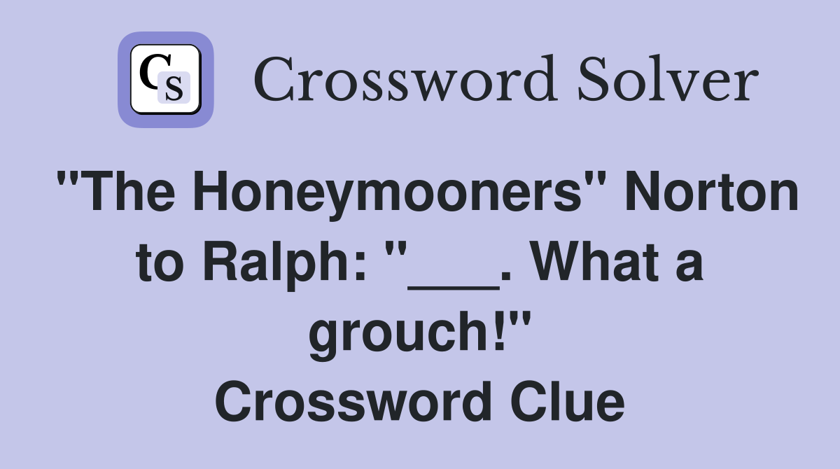 "The Honeymooners" Norton to Ralph: "___. What a grouch!" Crossword Clue