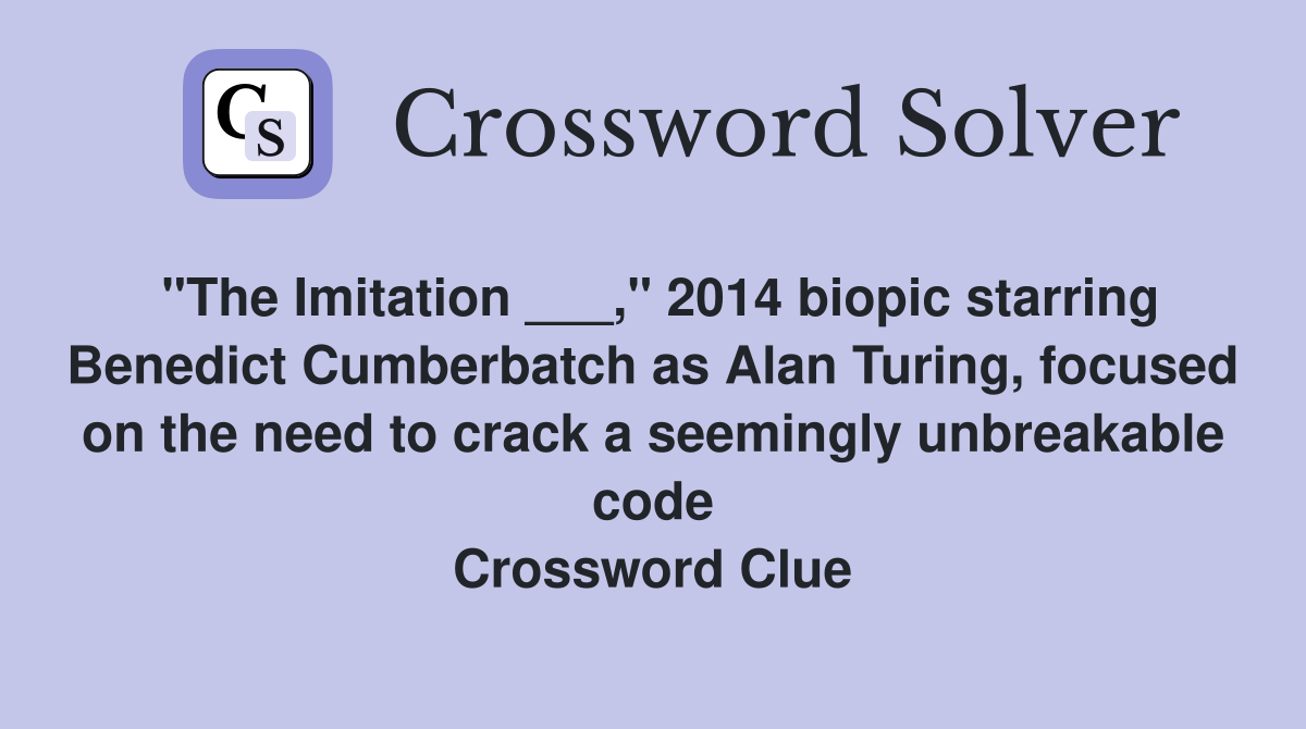 "The Imitation ___," 2014 biopic starring Benedict Cumberbatch as Alan Turing, focused on the need to crack a seemingly unbreakable code Crossword Clue